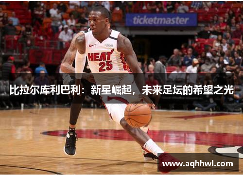 比拉尔库利巴利：新星崛起，未来足坛的希望之光