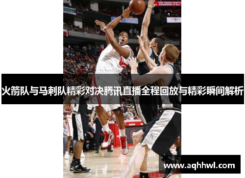 火箭队与马刺队精彩对决腾讯直播全程回放与精彩瞬间解析