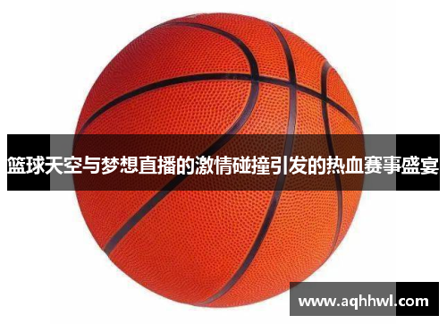 篮球天空与梦想直播的激情碰撞引发的热血赛事盛宴