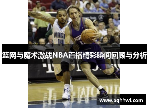 篮网与魔术激战NBA直播精彩瞬间回顾与分析